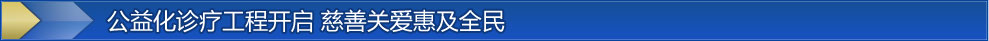 公益化诊疗工程开启。慈善关爱惠及全民